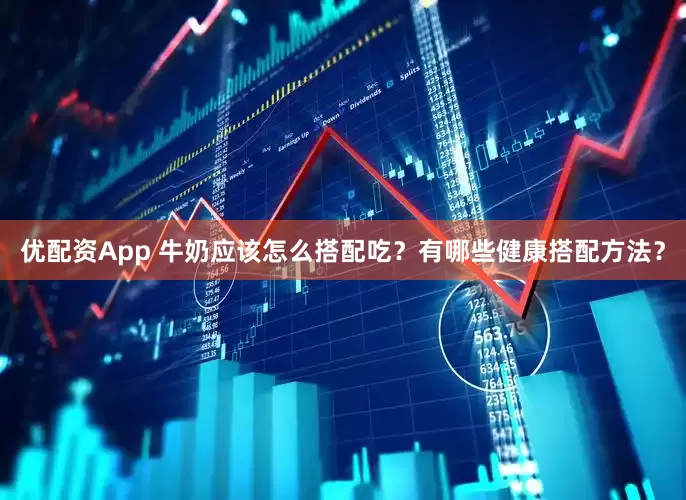 优配资App 牛奶应该怎么搭配吃？有哪些健康搭配方法？