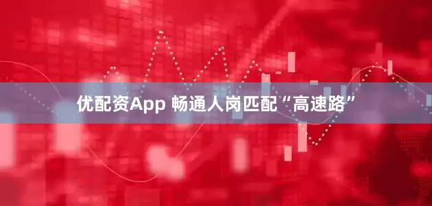 优配资App 畅通人岗匹配“高速路”