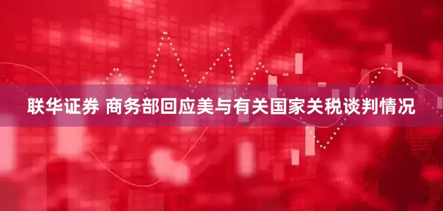 联华证券 商务部回应美与有关国家关税谈判情况