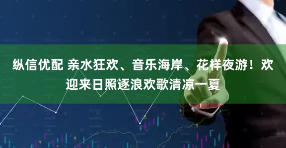 纵信优配 亲水狂欢、音乐海岸、花样夜游！欢迎来日照逐浪欢歌清凉一夏