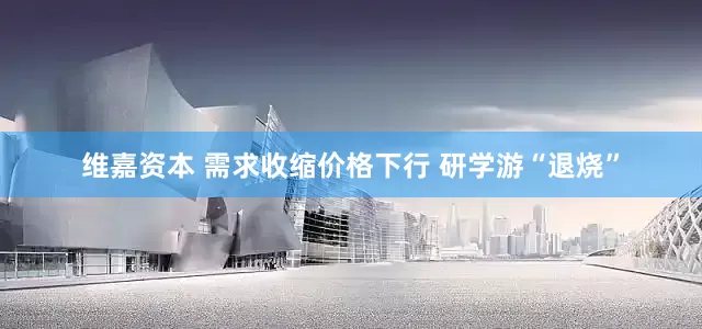 维嘉资本 需求收缩价格下行 研学游“退烧”