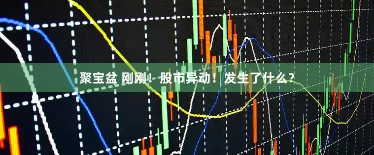 聚宝盆 刚刚！股市异动！发生了什么？