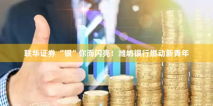 联华证券 “银”你而闪亮!潍坊银行燃动新青年