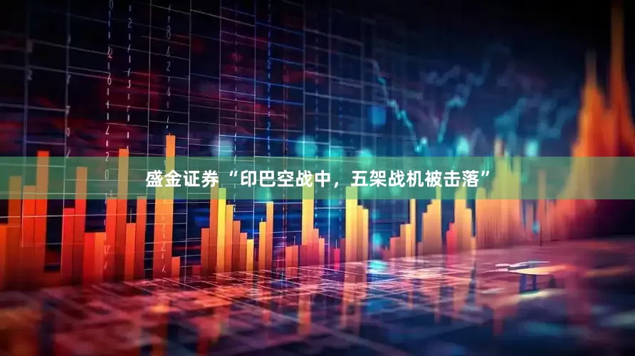 盛金证券 “印巴空战中，五架战机被击落”