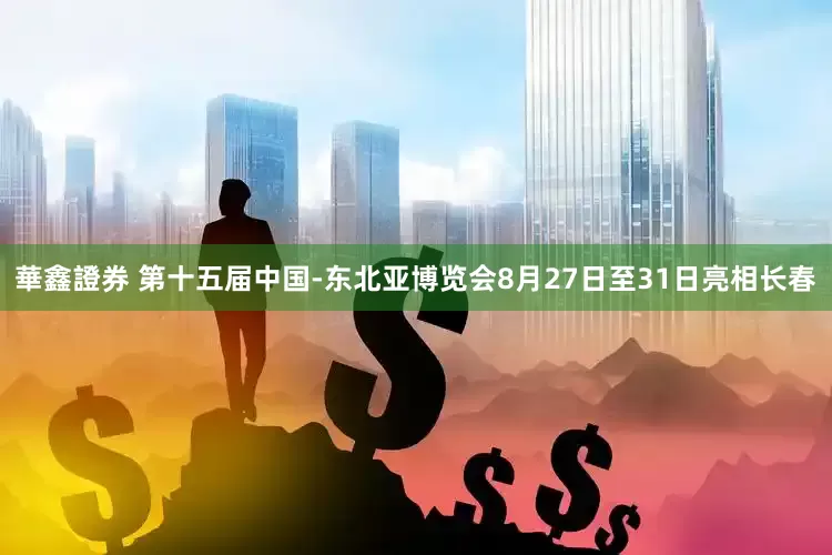 華鑫證券 第十五届中国-东北亚博览会8月27日至31日亮相长春