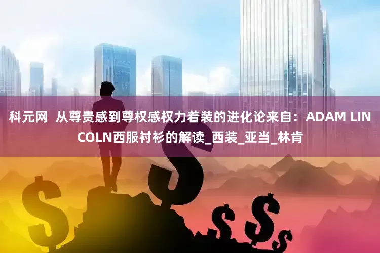 科元网  从尊贵感到尊权感权力着装的进化论来自：ADAM LINCOLN西服衬衫的解读_西装_亚当_林肯