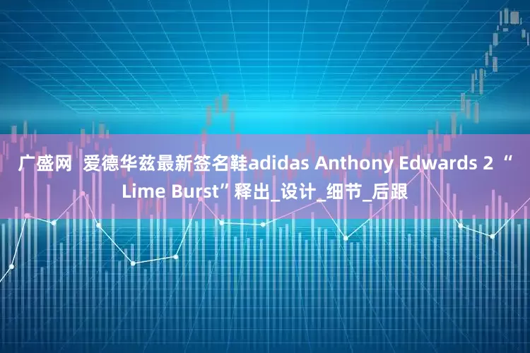 广盛网  爱德华兹最新签名鞋adidas Anthony Edwards 2 “Lime Burst”释出_设计_细节_后跟