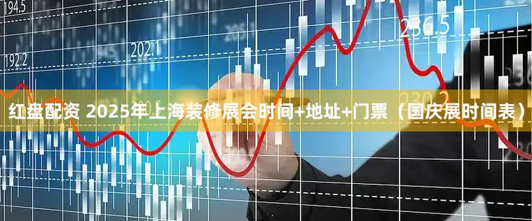 红盘配资 2025年上海装修展会时间+地址+门票（国庆展时间表）