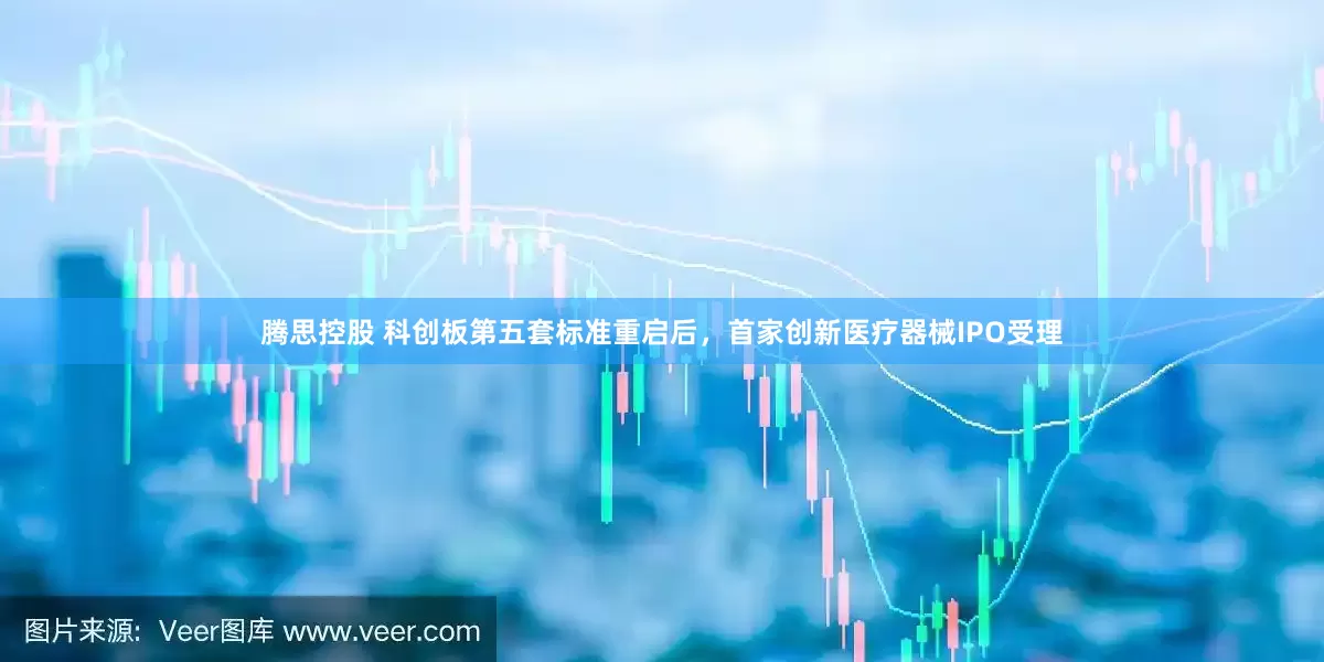 腾思控股 科创板第五套标准重启后，首家创新医疗器械IPO受理