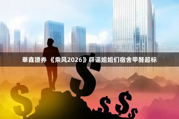 華鑫證券 《乘风2026》辟谣姐姐们宿舍甲醛超标
