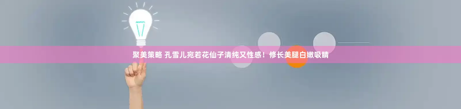 聚美策略 孔雪儿宛若花仙子清纯又性感！修长美腿白嫩吸睛